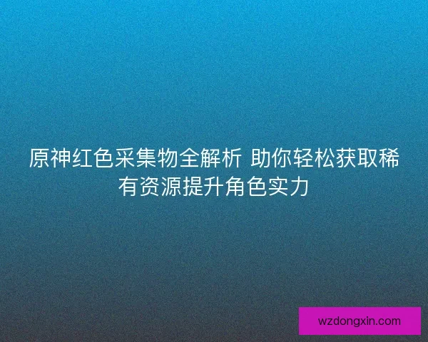 原神红色采集物全解析 助你轻松获取稀有资源提升角色实力