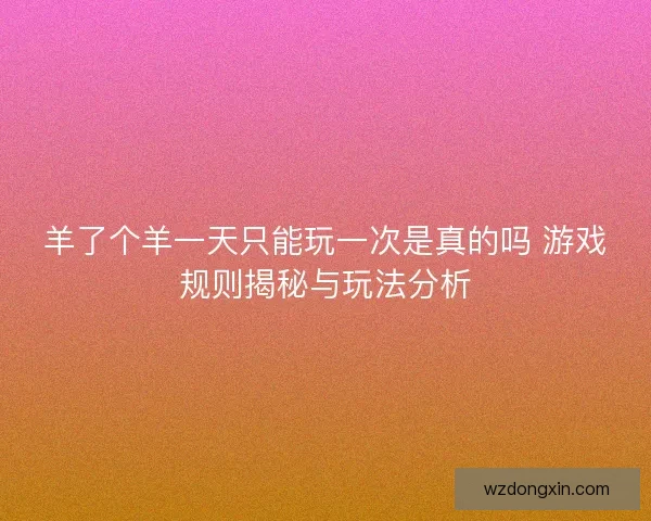 羊了个羊一天只能玩一次是真的吗 游戏规则揭秘与玩法分析