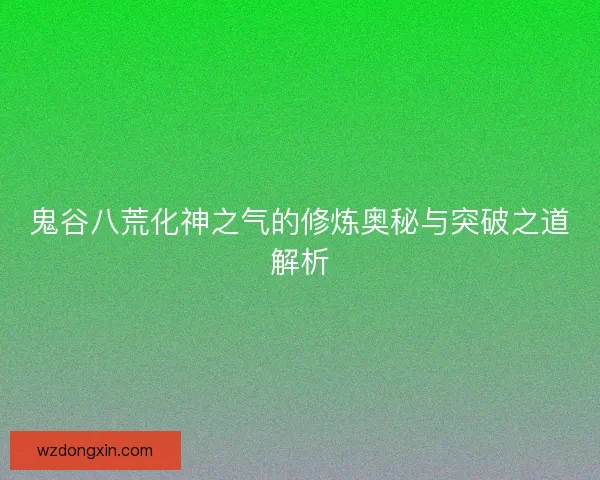 鬼谷八荒化神之气的修炼奥秘与突破之道解析