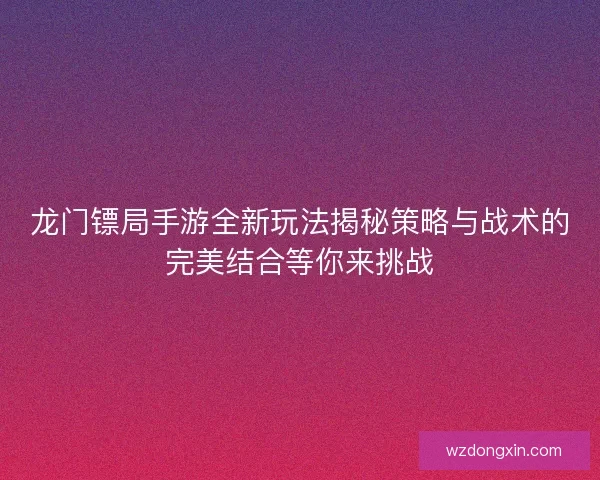 龙门镖局手游全新玩法揭秘策略与战术的完美结合等你来挑战
