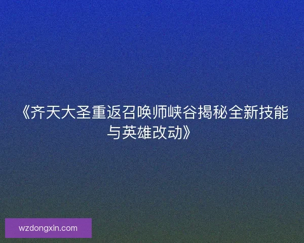 《齐天大圣重返召唤师峡谷揭秘全新技能与英雄改动》