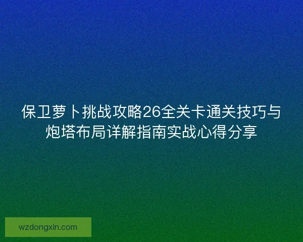 保卫萝卜挑战攻略26全关卡通关技巧与炮塔布局详解指南实战心得分享