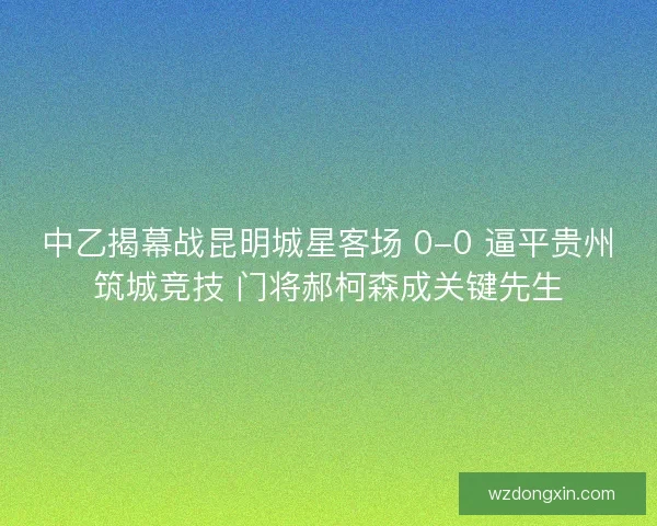 中乙揭幕战昆明城星客场 0-0 逼平贵州筑城竞技 门将郝柯森成关键先生