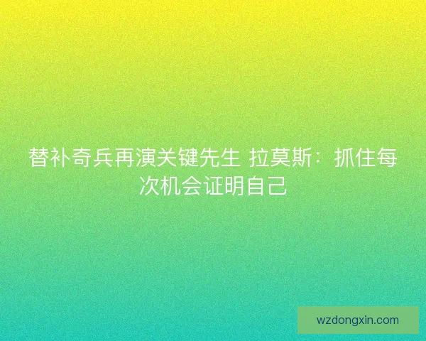 替补奇兵再演关键先生 拉莫斯：抓住每次机会证明自己
