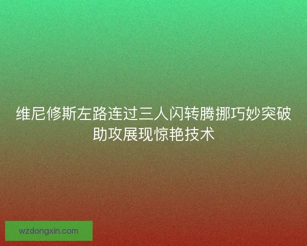 维尼修斯左路连过三人闪转腾挪巧妙突破助攻展现惊艳技术
