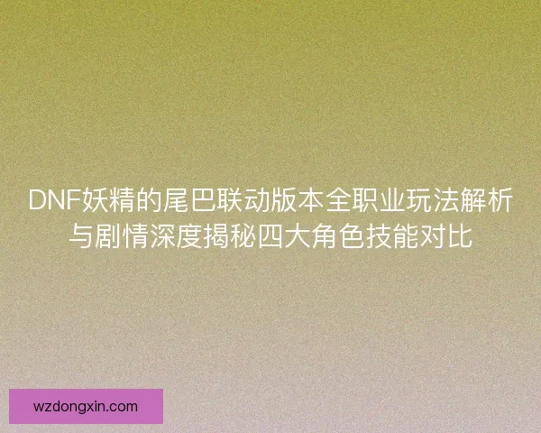DNF妖精的尾巴联动版本全职业玩法解析与剧情深度揭秘四大角色技能对比