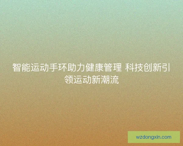 智能运动手环助力健康管理 科技创新引领运动新潮流