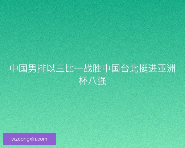 中国男排以三比一战胜中国台北挺进亚洲杯八强