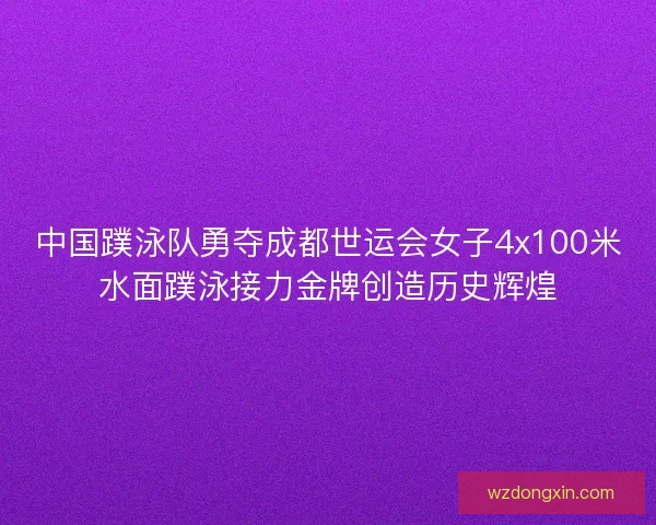 中国蹼泳队勇夺成都世运会女子4x100米水面蹼泳接力金牌创造历史辉煌
